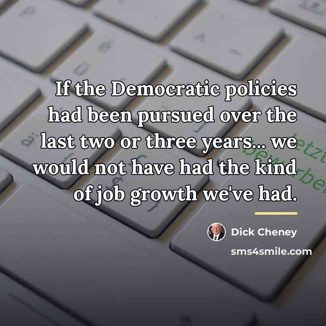 “If the Democratic policies had been pursued over the last…” quote by Dick Cheney