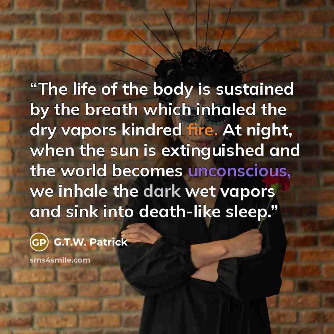 “The life of the body is sustained by the breath which inhaled the dry vapors kindred fire. At night, when the sun is extinguished and the world becomes unconscious, we inhale the dark wet vapors and sink into death-like sleep.” quote by G.T.W. Patrick