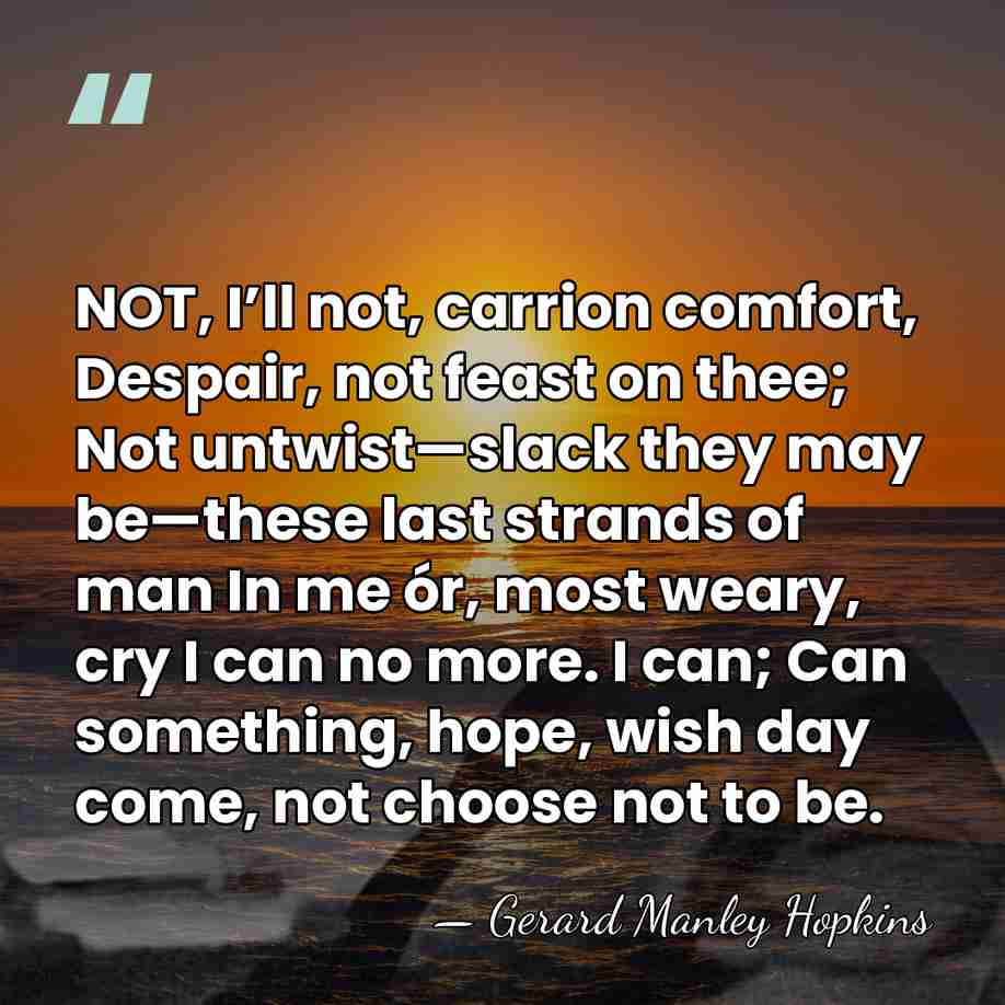 NOT, I’ll not, carrion comfort, Despair, not feast on thee; Not untwist—slack&hellip; - Gerard Manley Hopkins