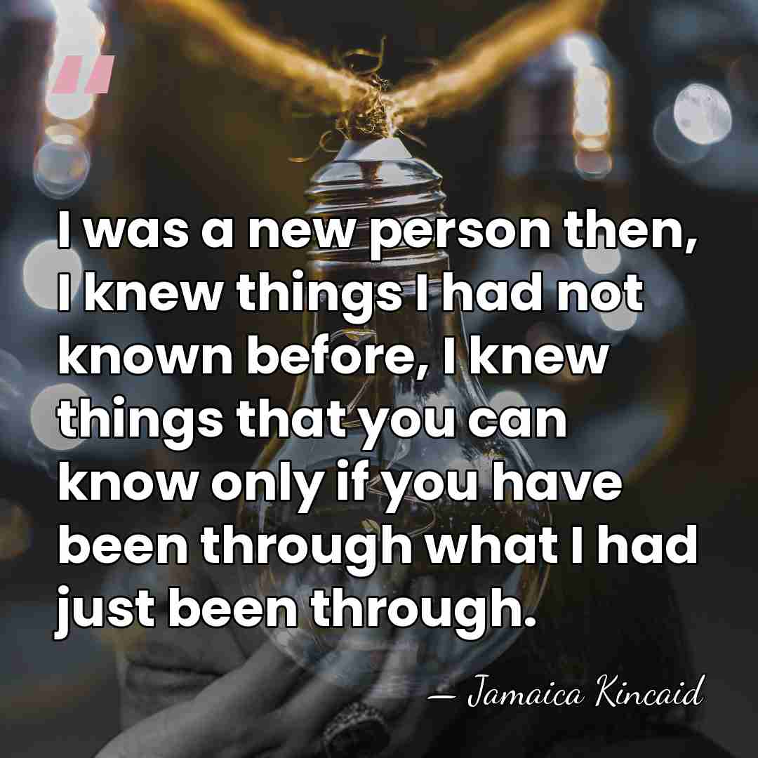 I was a new person then, I knew things I had not&hellip; - Jamaica Kincaid