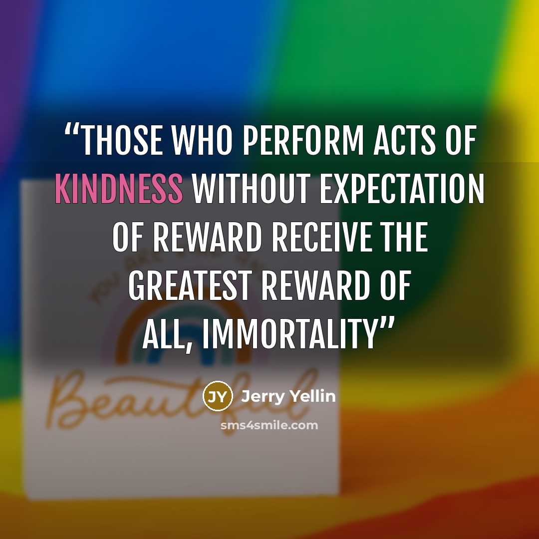 “Those who perform acts of kindness without expectation of reward receive the greatest reward of all, immortality” quote by Jerry Yellin