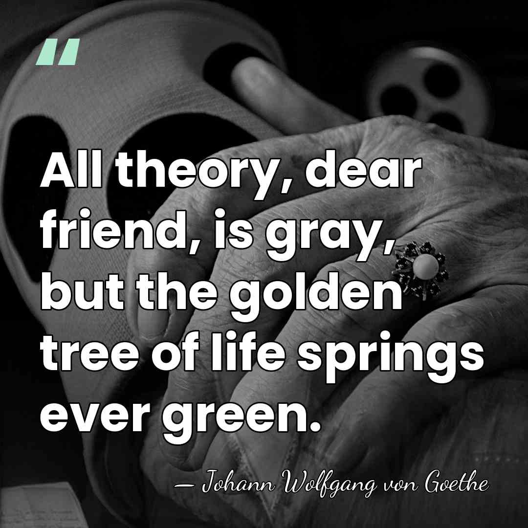 All theory, dear friend, is gray, but the golden tree of life&hellip; - Johann Wolfgang von Goethe