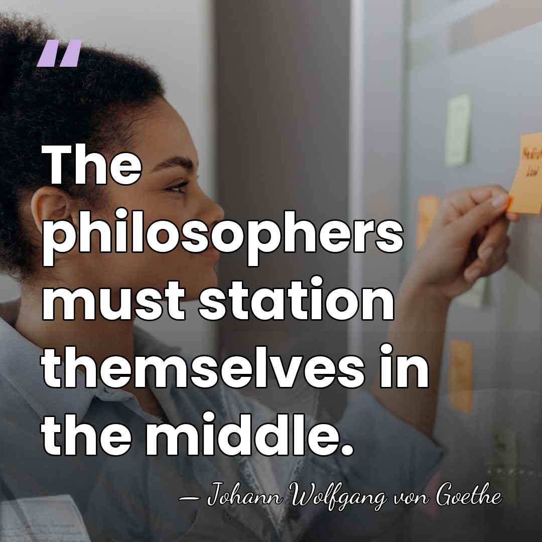 The philosophers must station themselves in the middle. - Johann Wolfgang von Goethe