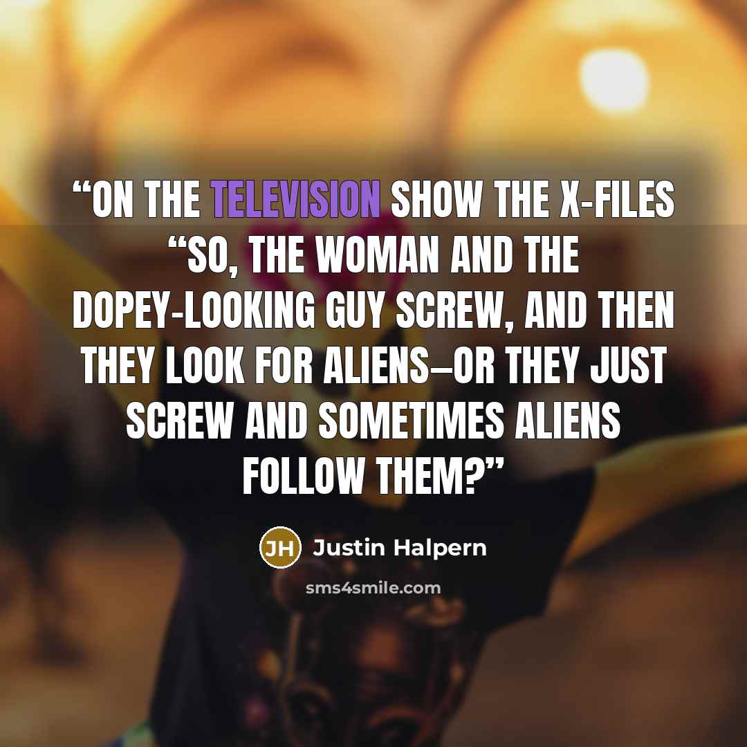 “On the Television Show The X-Files “So, the woman and the dopey-looking guy screw, and then they look for aliens—or they just screw and sometimes aliens follow them?” quote by Justin Halpern
