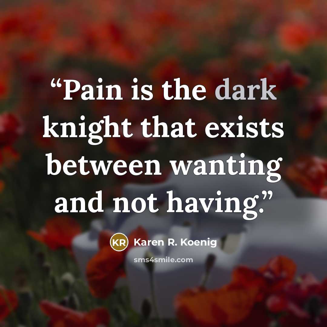 “Pain is the dark knight that exists between wanting and not having.” quote by Karen R. Koenig