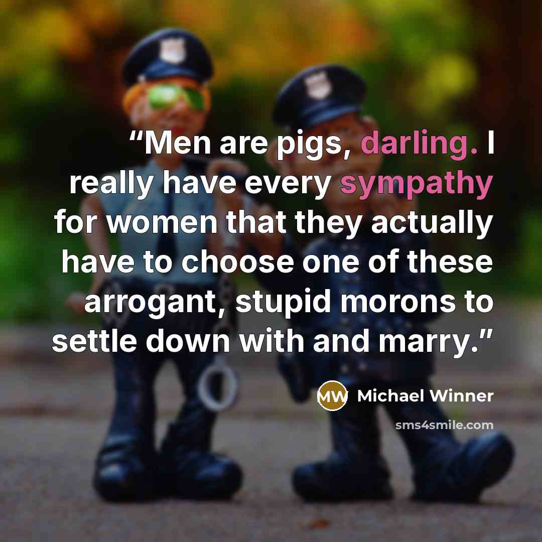 “Men are pigs, darling. I really have every sympathy for women that they actually have to choose one of these arrogant, stupid morons to settle down with and marry.” quote by Michael Winner