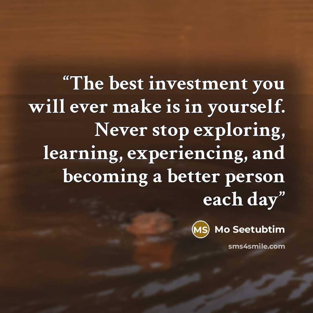 “The best investment you will ever make is in yourself. Never stop exploring, learning, experiencing, and becoming a better person each day” quote by Mo Seetubtim