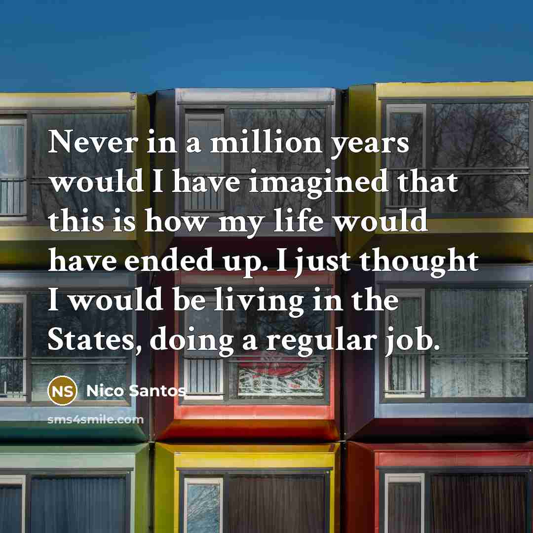 “Never in a million years would I have imagined that this is how my life would have ended up. I just thought I would be living in the States, doing a regular job.” quote by Nico Santos