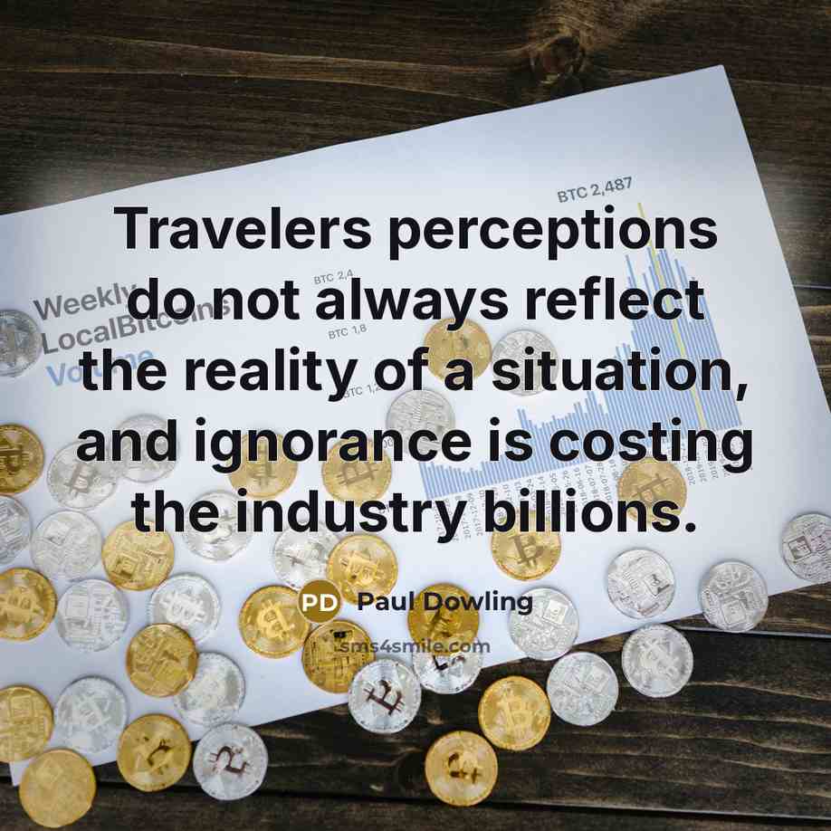 “Travelers perceptions do not always reflect the reality of a situation, and ignorance is costing the industry billions.” quote by Paul Dowling