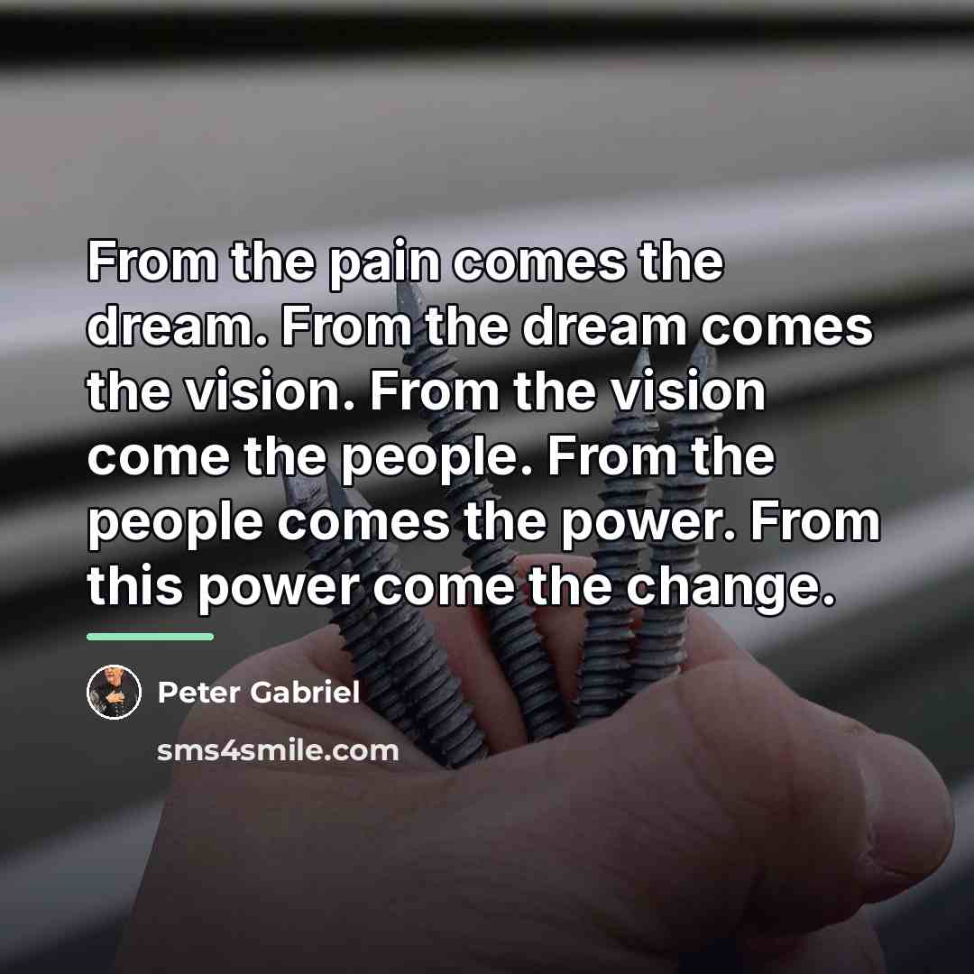“From the pain comes the dream. From the dream comes…” quote by Peter Gabriel