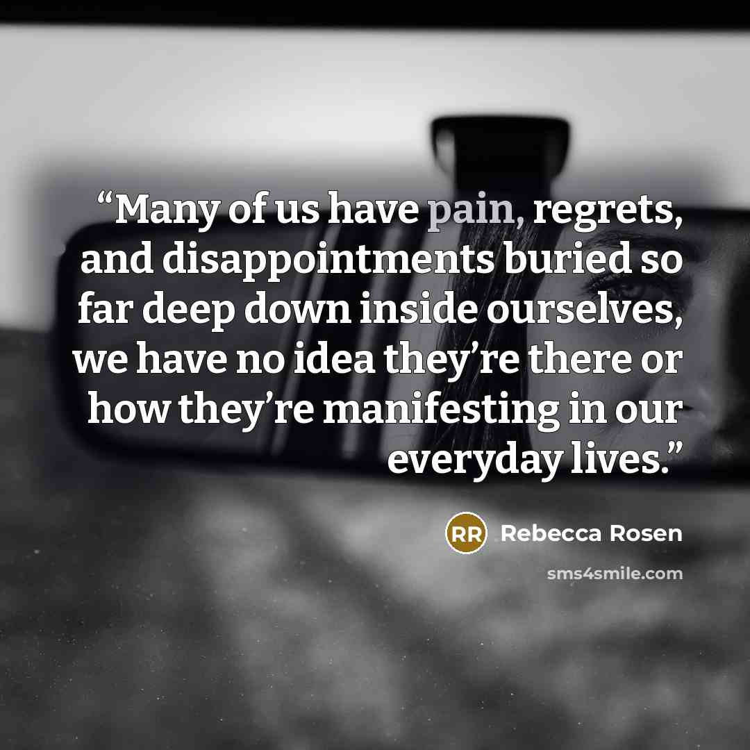 “Many of us have pain, regrets, and disappointments buried so far deep down inside ourselves, we have no idea they’re there or how they’re manifesting in our everyday lives.” quote by Rebecca Rosen