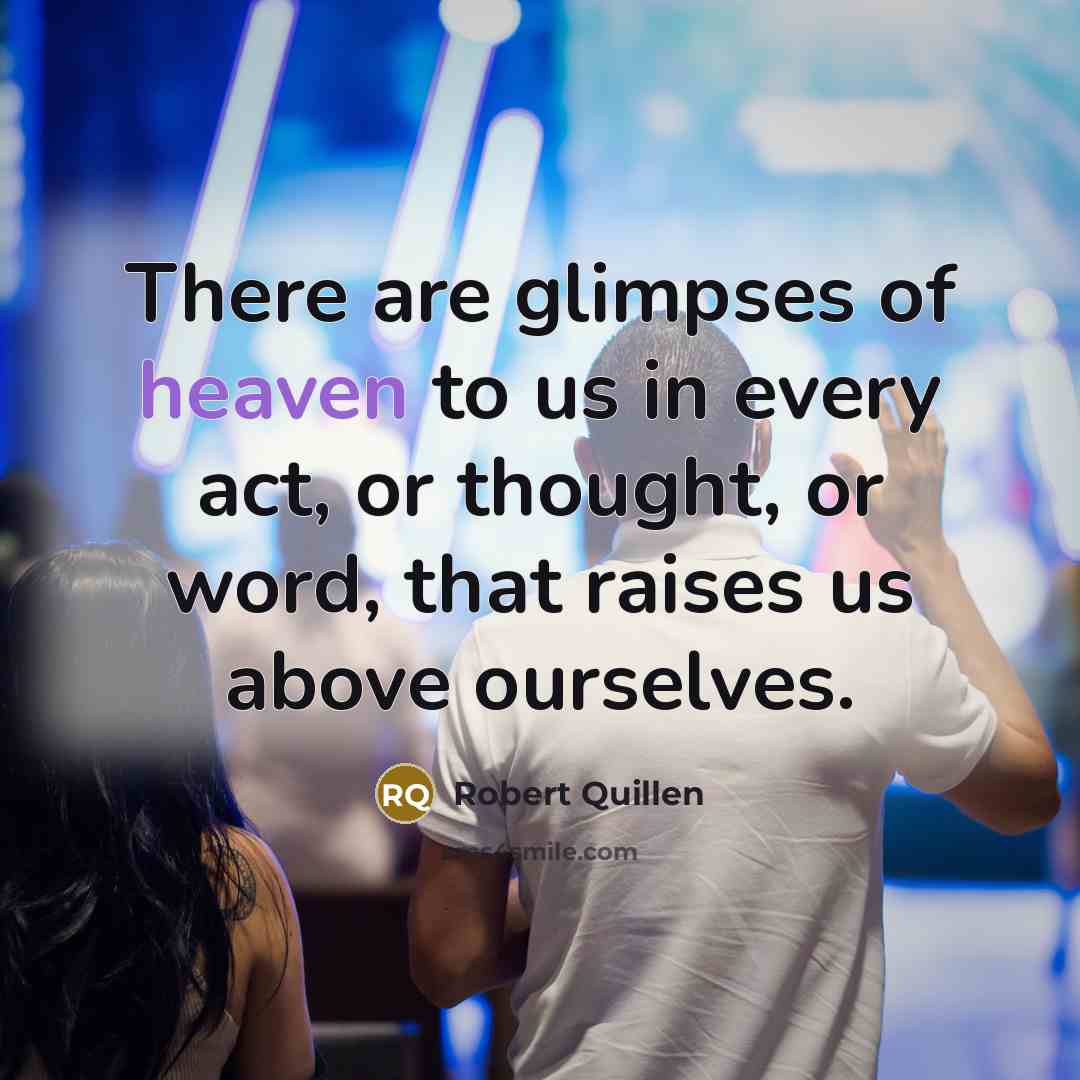 “There are glimpses of heaven to us in every act,…” quote by Robert Quillen