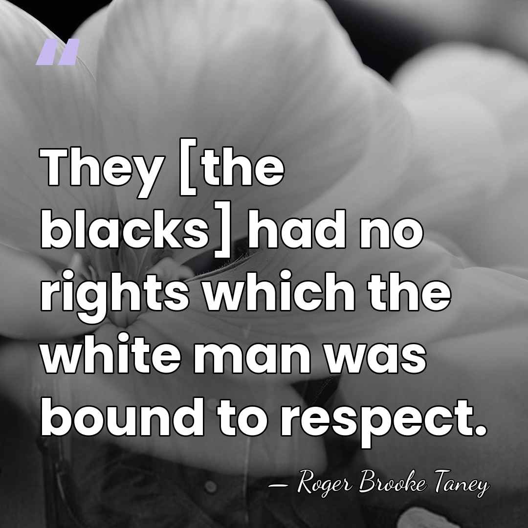 They [the blacks] had no rights which the white man was bound&hellip; - Roger B. Taney