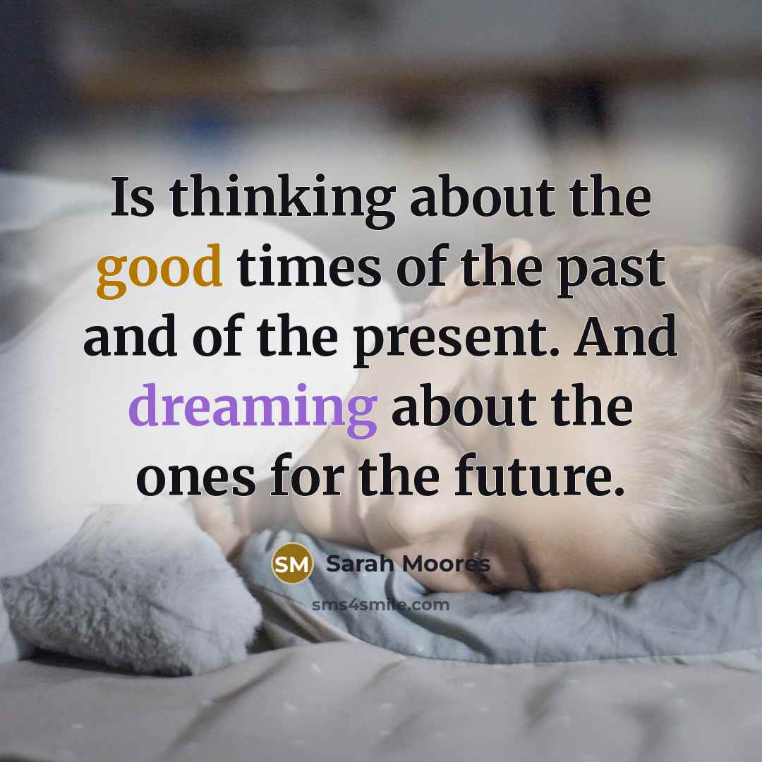 “Is thinking about the good times of the past and of the present. And dreaming about the ones for the future.” quote by Sarah Moores