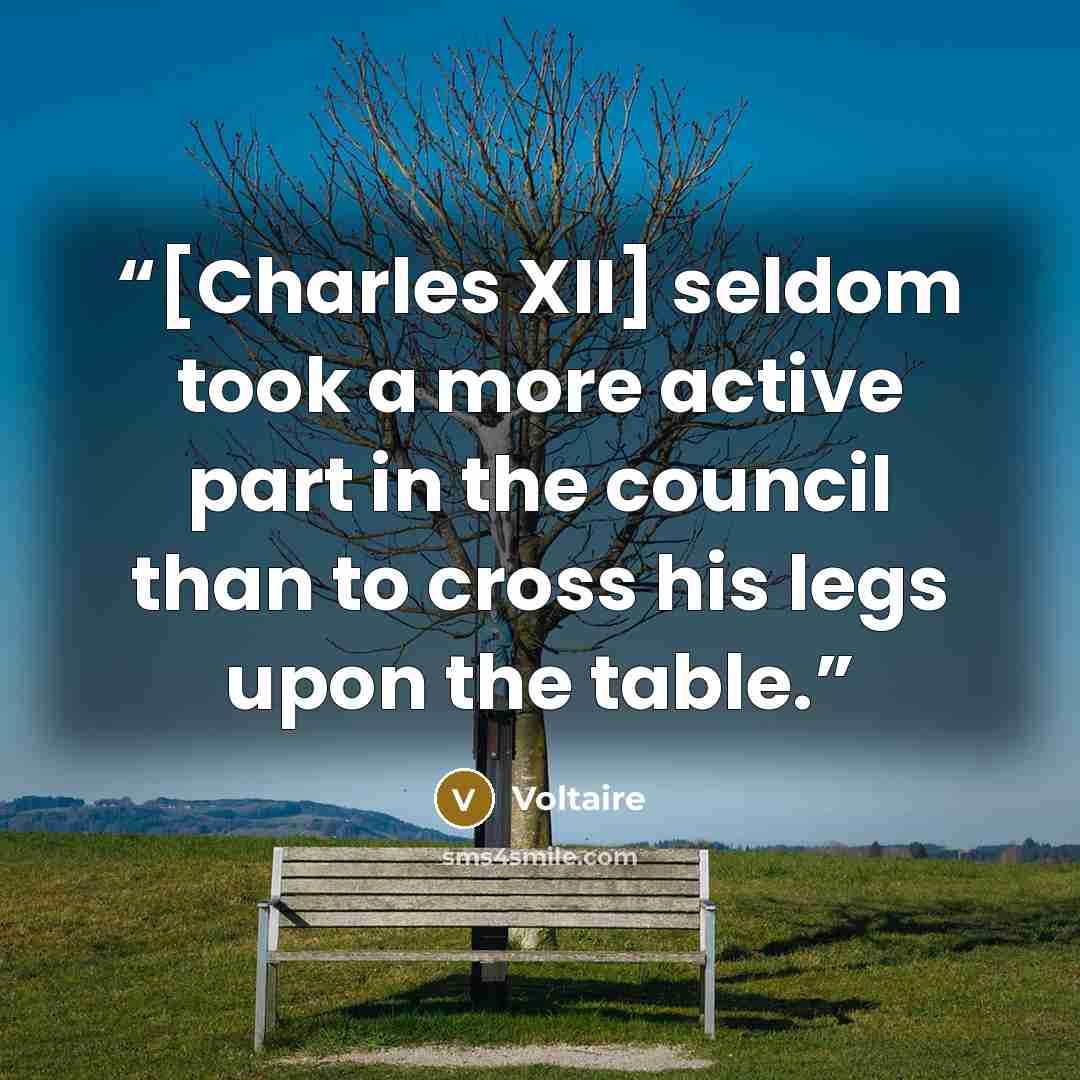 “[Charles XII] seldom took a more active part in the council than to cross his legs upon the table.” quote by Voltaire