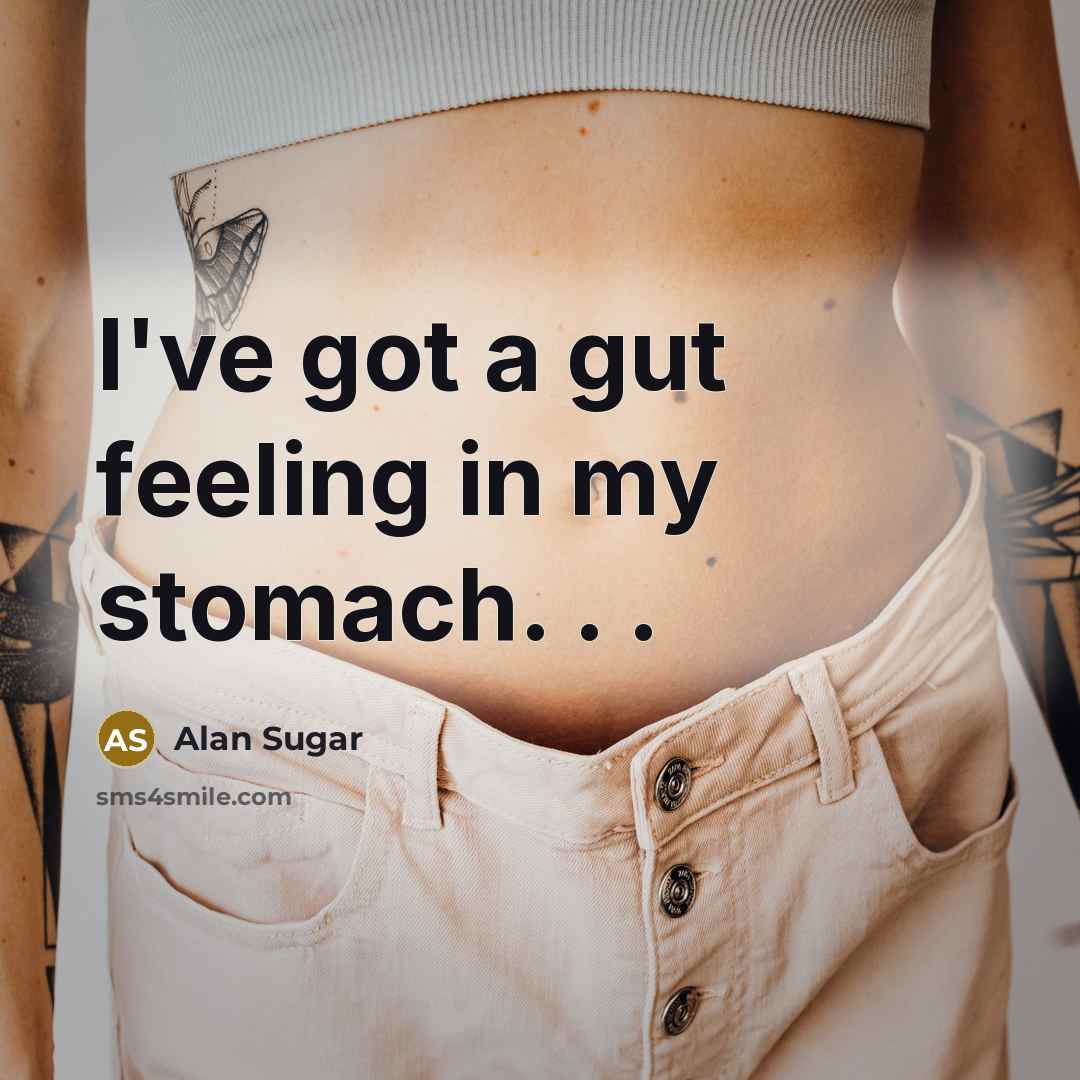 “I've got a gut feeling in my stomach. . .…” quote by Alan Sugar