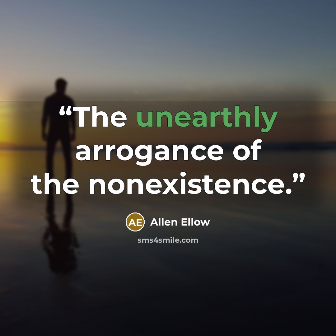 “The unearthly arrogance of the nonexistence.” quote by Allen Ellow