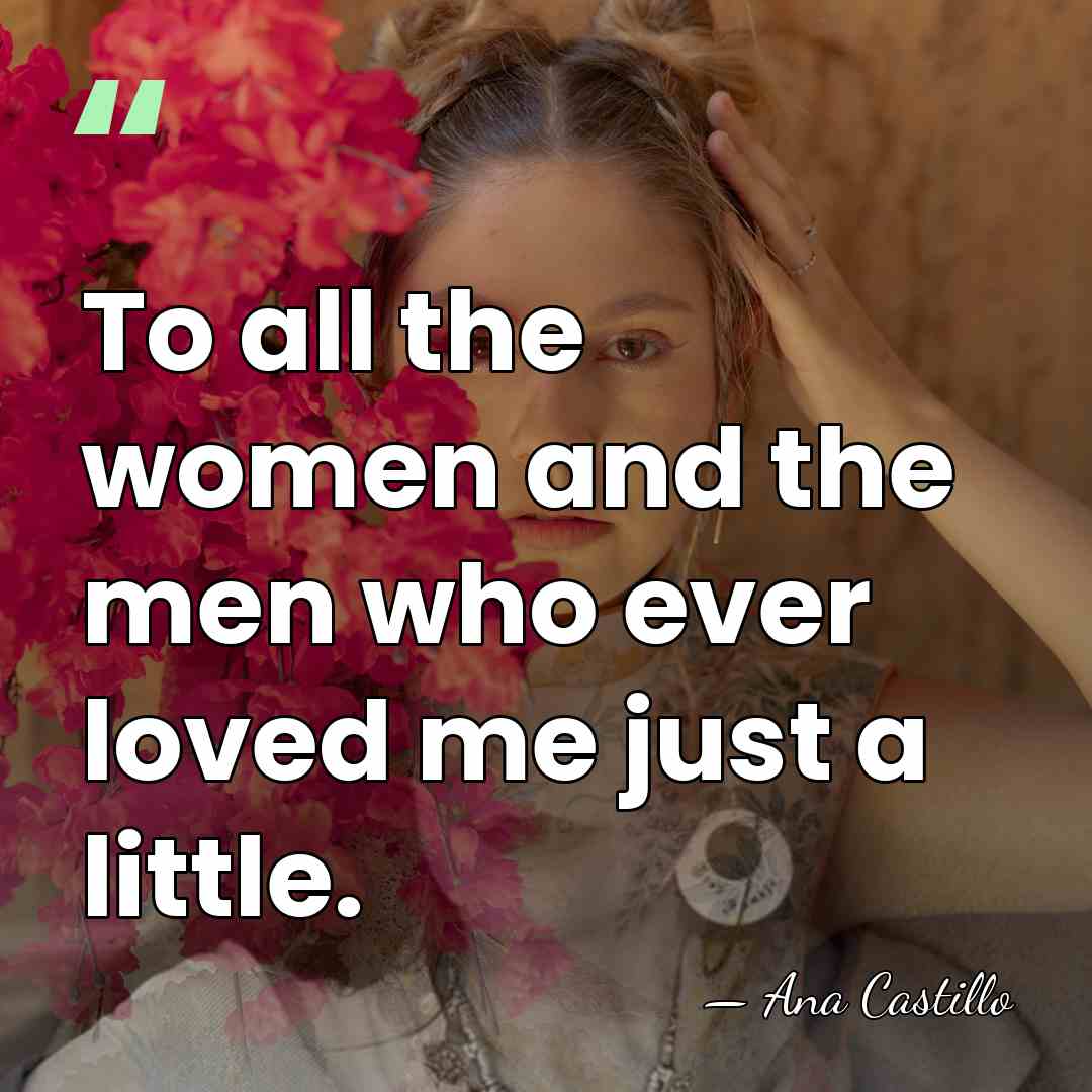 To all the women and the men who ever loved me just&hellip; - Ana Castillo