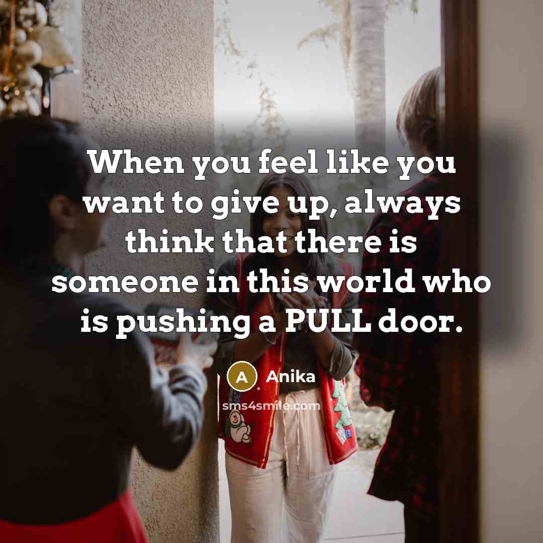 “When you feel like you want to give up, always think that there is someone in this world who is pushing a PULL door.” quote by Anika