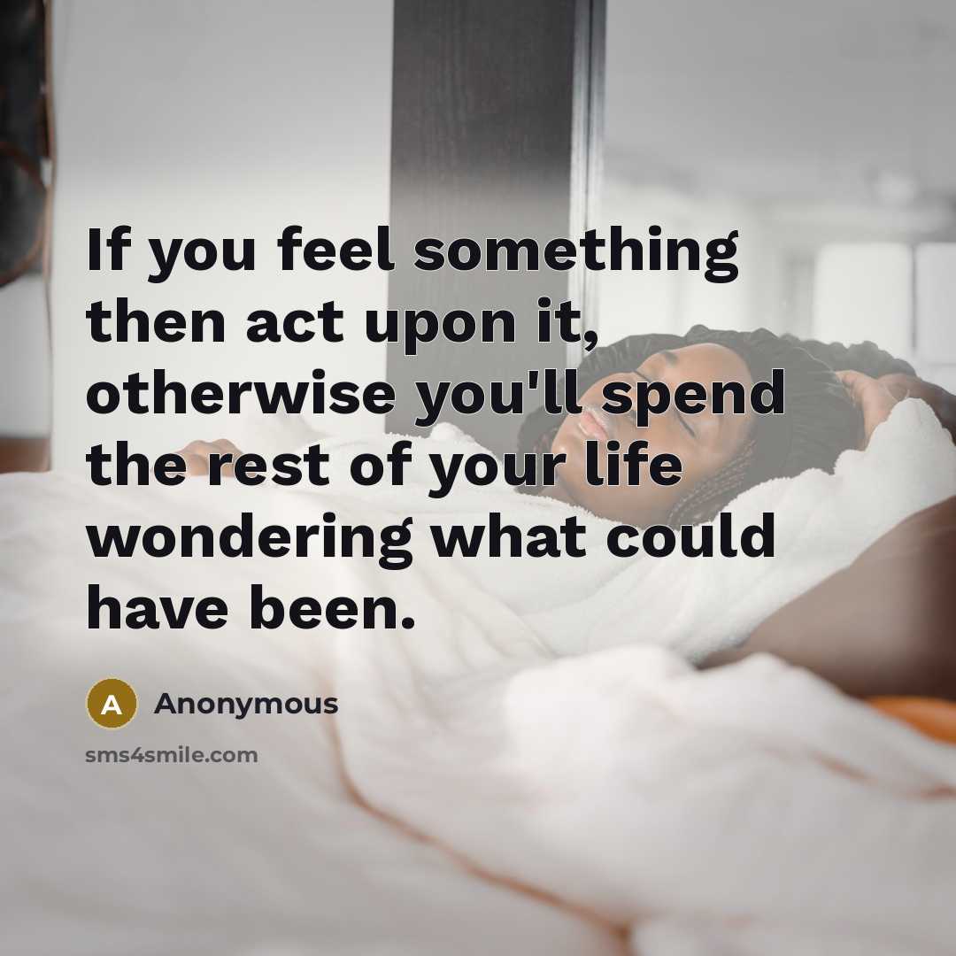 “If you feel something then act upon it, otherwise you'll…” quote by Anonymous