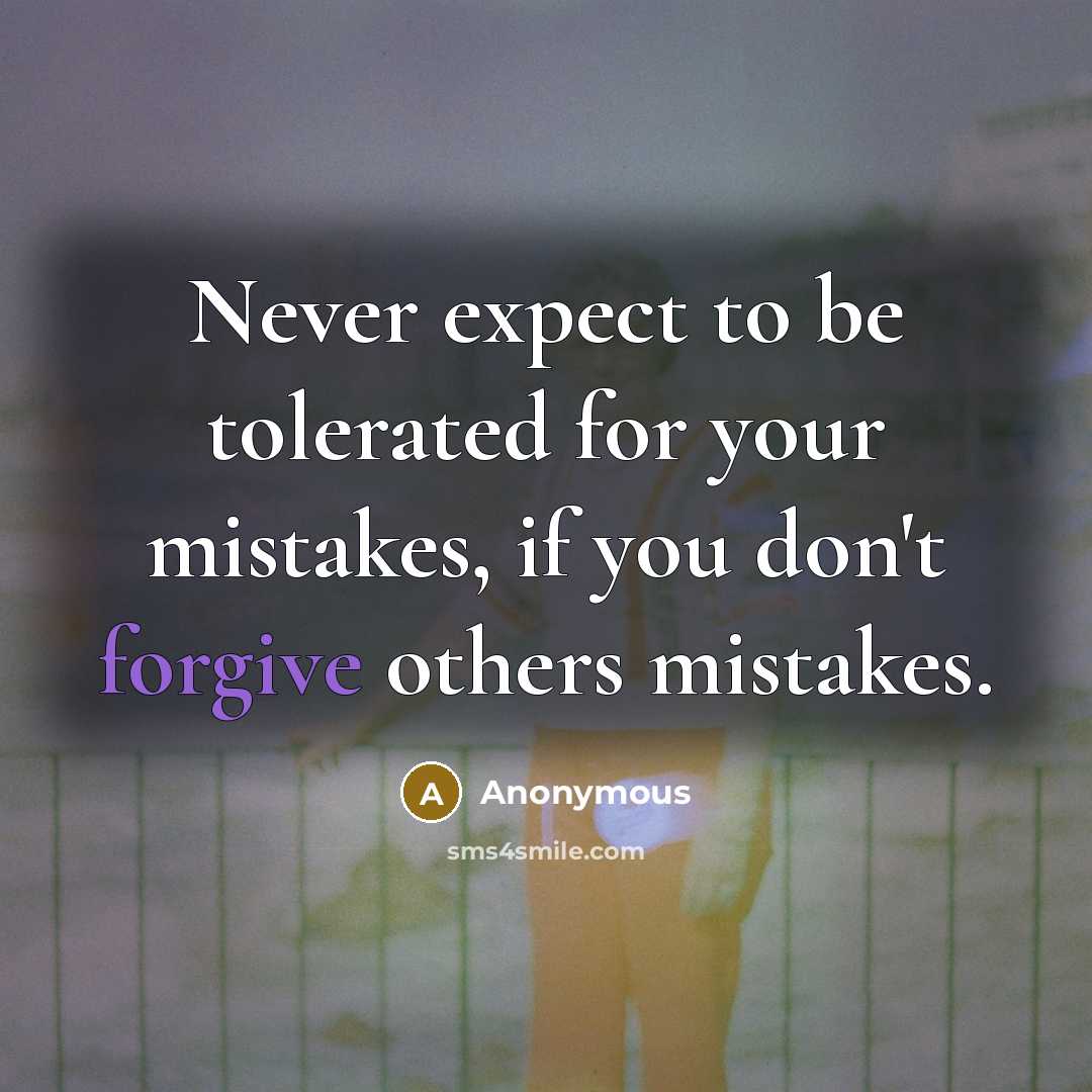 “Never expect to be tolerated for your mistakes, if you don't forgive others mistakes.” quote by Anonymous