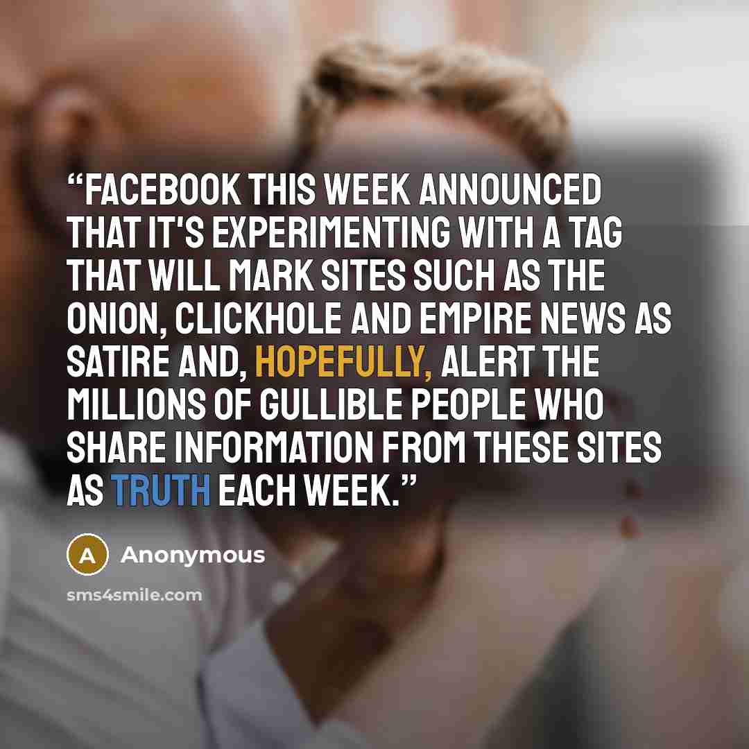 “Facebook this week announced that it's experimenting with a tag that will mark sites such as the Onion, Clickhole and Empire News as satire and, hopefully, alert the millions of gullible people who share information from these sites as truth each week.” quote by Anonymous