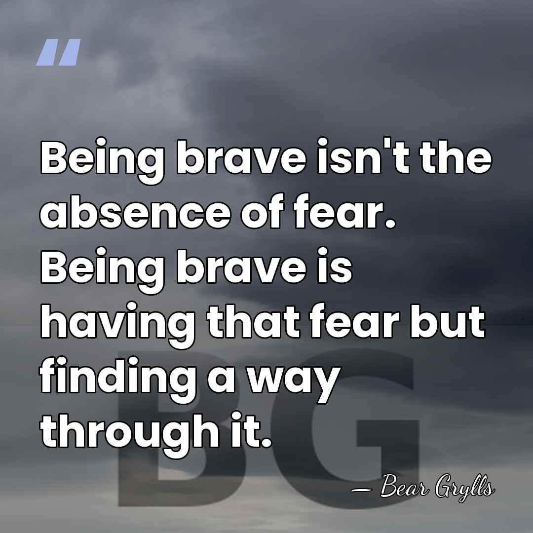 Being brave isn't the absence of fear. Being brave is having that&hellip; - Bear Grylls