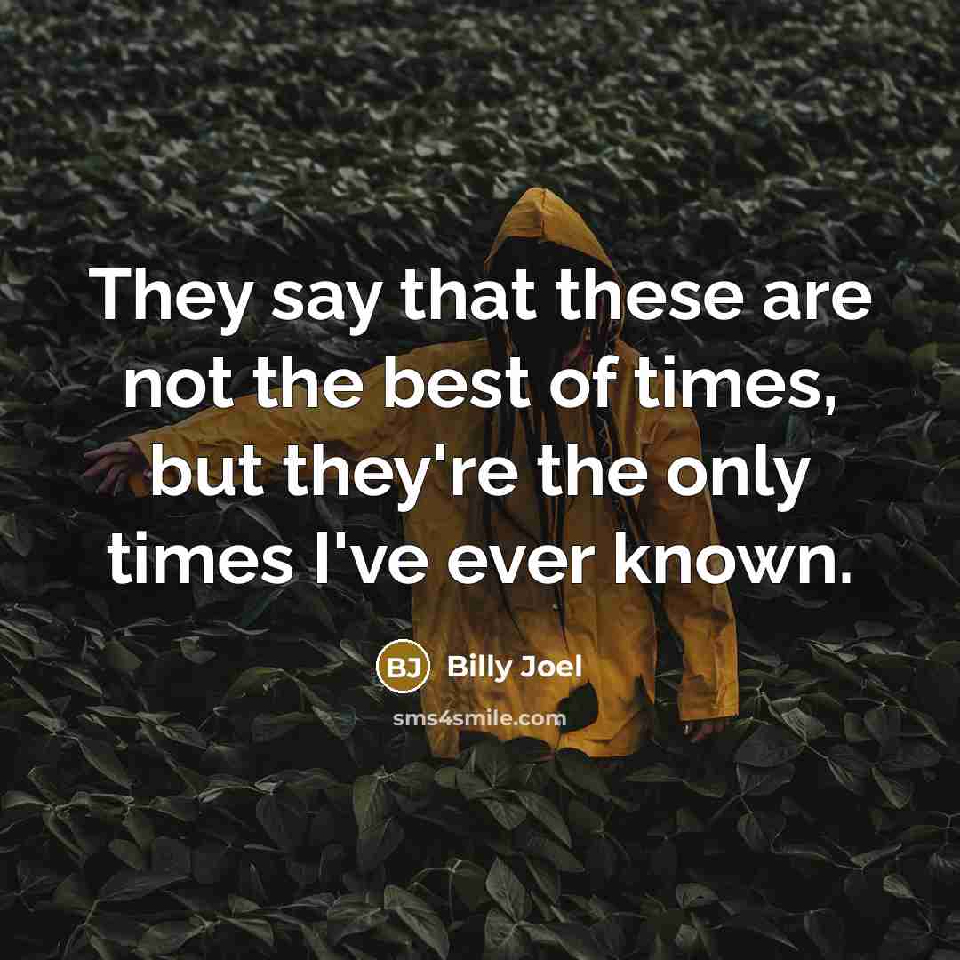 “They say that these are not the best of times, but they're the only times I've ever known.” quote by Billy Joel