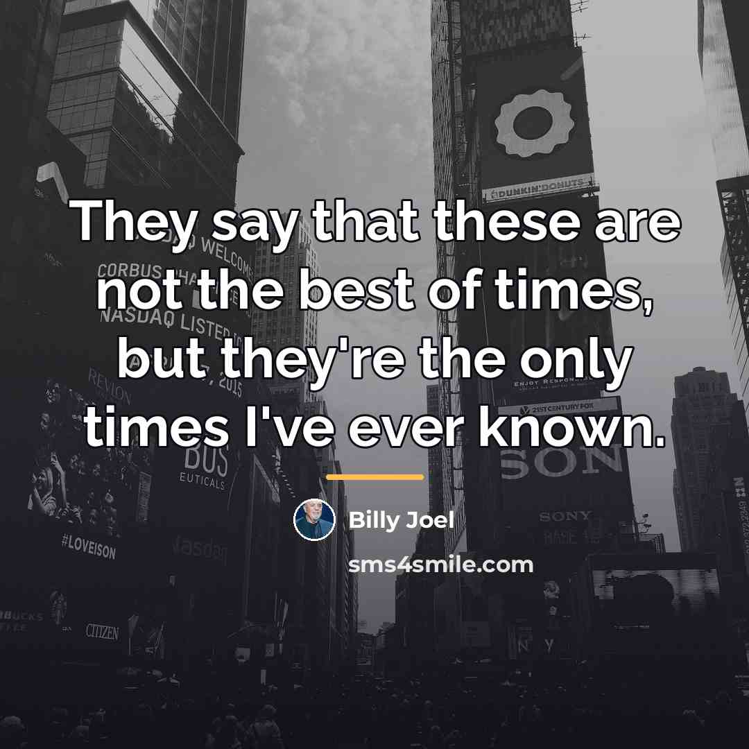 “They say that these are not the best of times,…” quote by Billy Joel