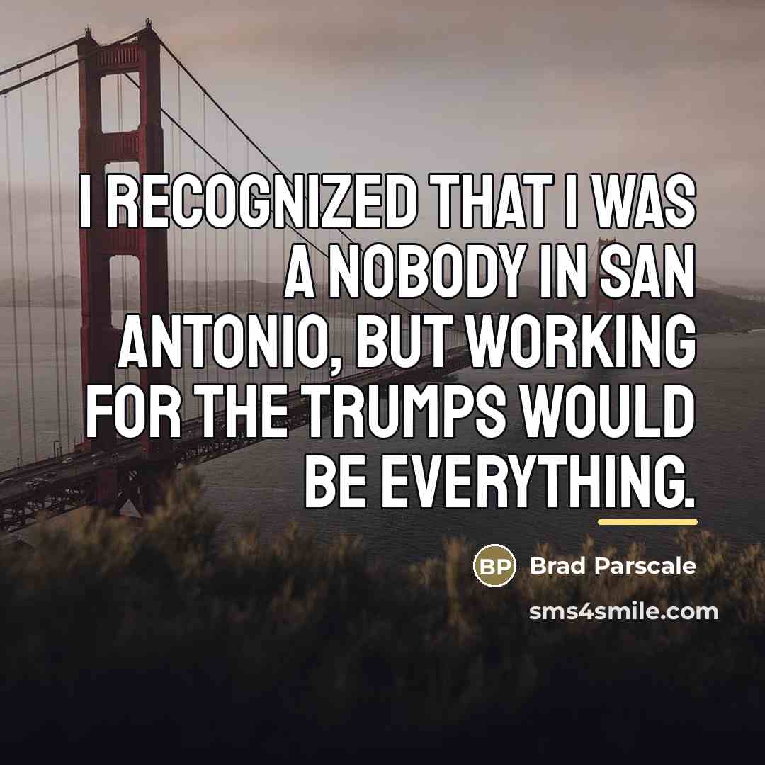 “I recognized that I was a nobody in San Antonio,…” quote by Brad Parscale