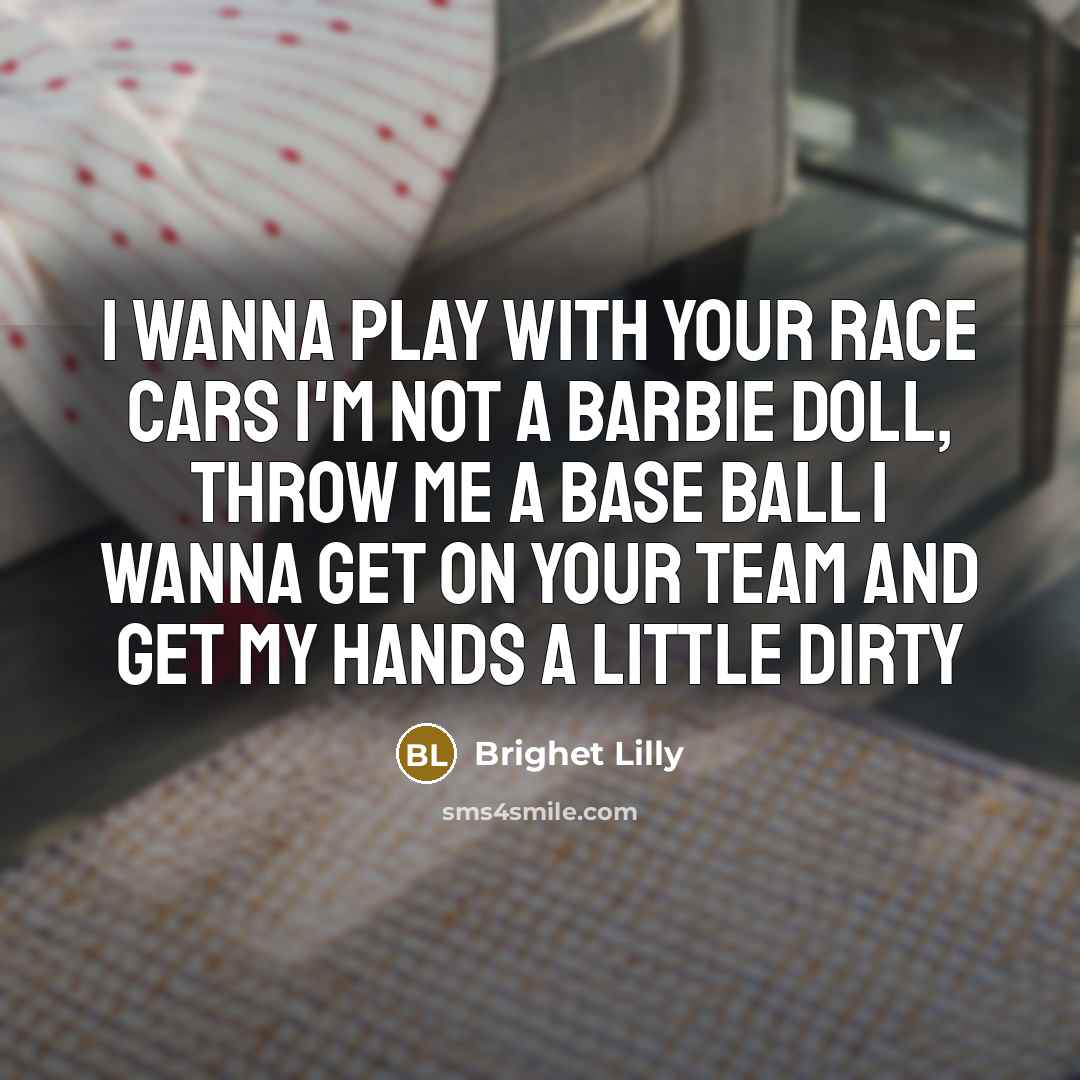 “I wanna play with your race cars I'm not a Barbie doll, throw me a base ball I wanna get on your team and get my hands a little dirty” quote by Brighet Lilly