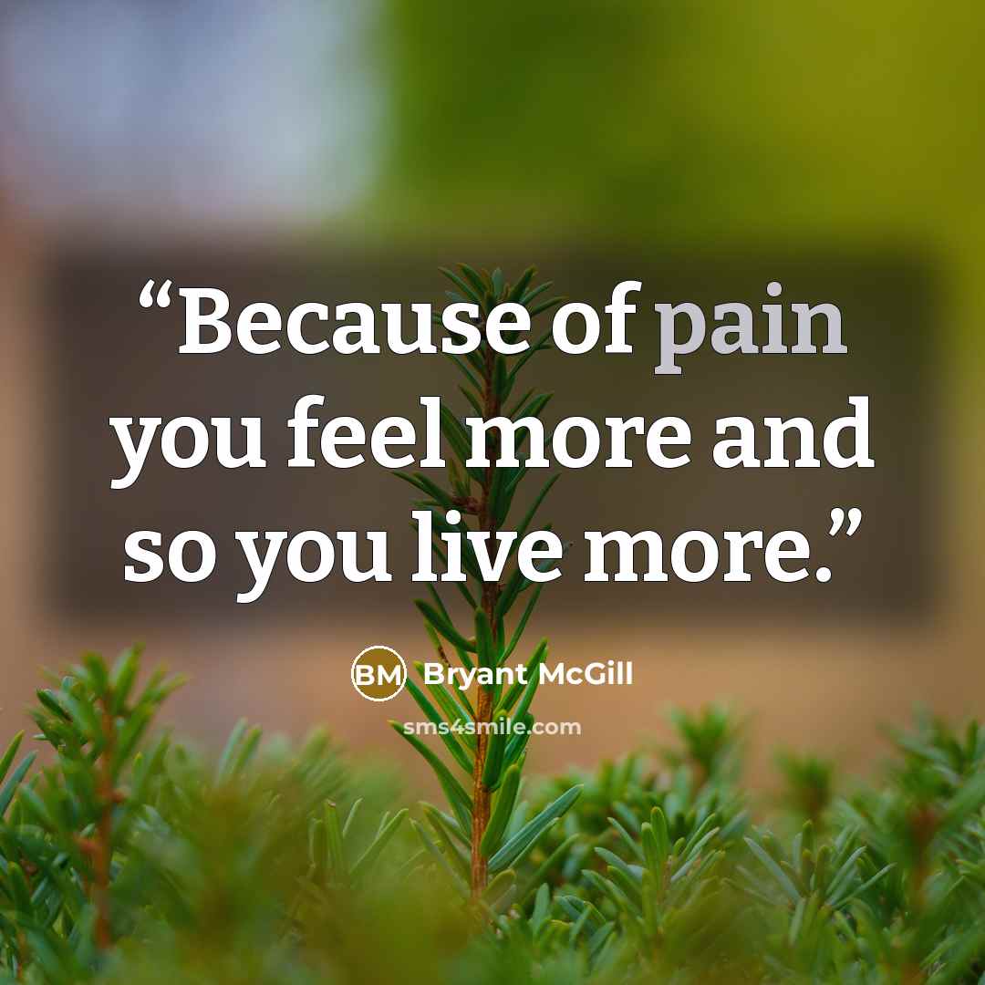 “Because of pain you feel more and so you live more.” quote by Bryant McGill