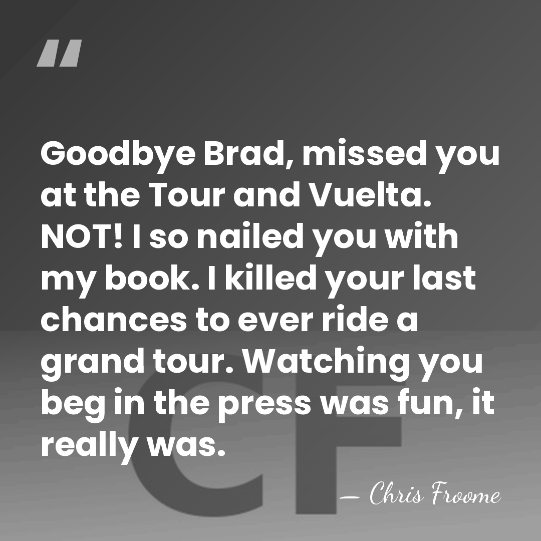 Goodbye Brad, missed you at the Tour and Vuelta. NOT! I so&hellip; - Chris Froome