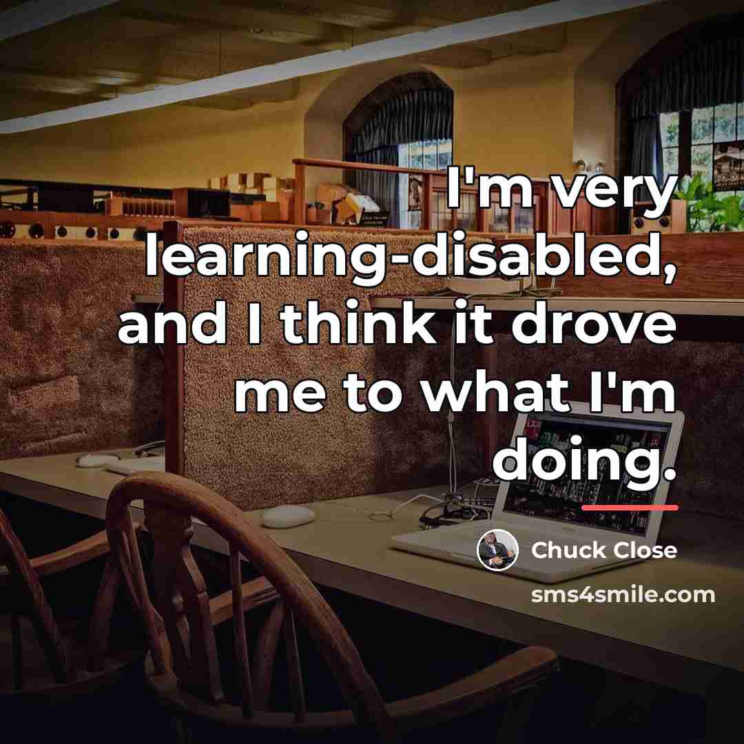 “I'm very learning-disabled, and I think it drove me to…” quote by Chuck Close