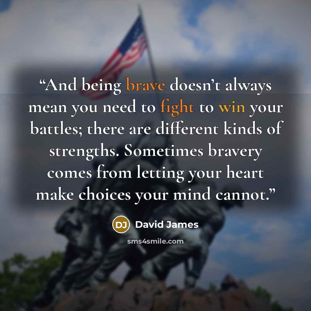 “And being brave doesn’t always mean you need to fight to win your battles; there are different kinds of strengths. Sometimes bravery comes from letting your heart make choices your mind cannot.” quote by David James