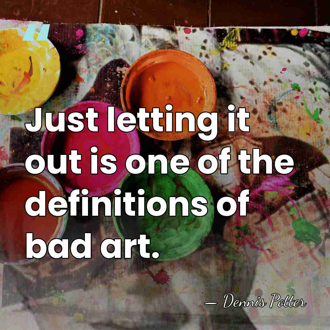 Just letting it out is one of the definitions of bad art. - Dennis Potter