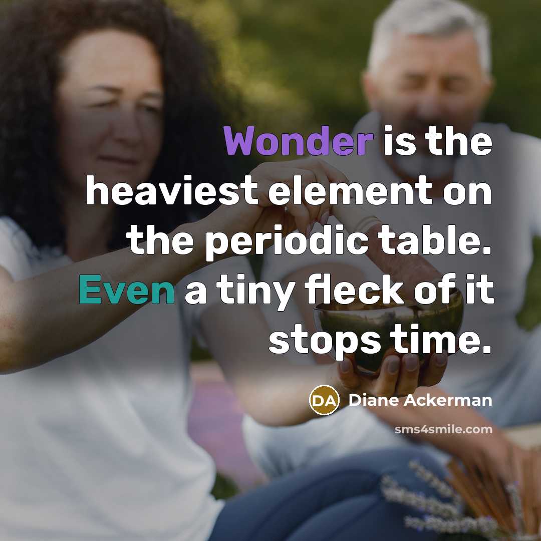 “Wonder is the heaviest element on the periodic table. Even a tiny fleck of it stops time.” quote by Diane Ackerman