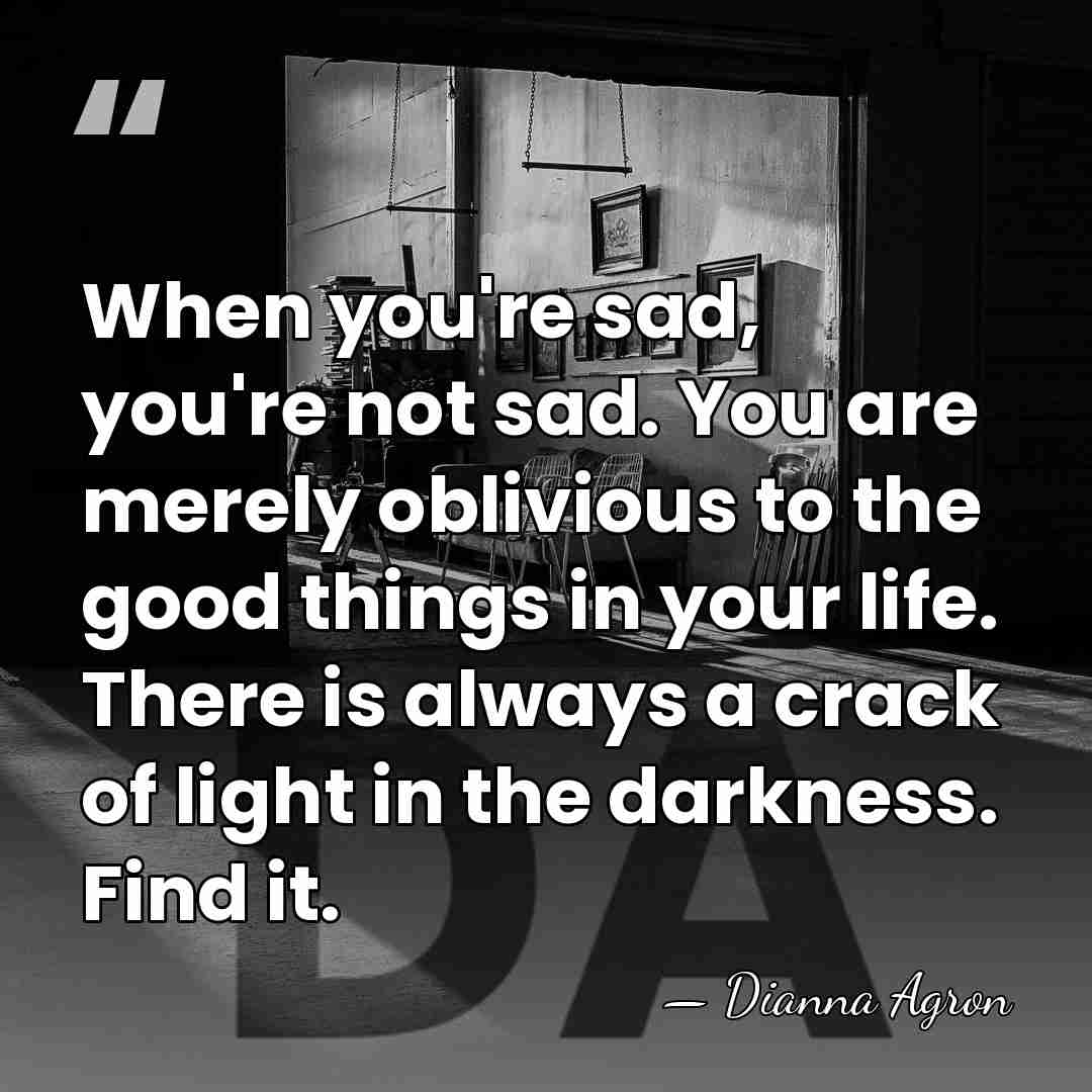 When you're sad, you're not sad. You are merely oblivious to the&hellip; - Dianna Agron