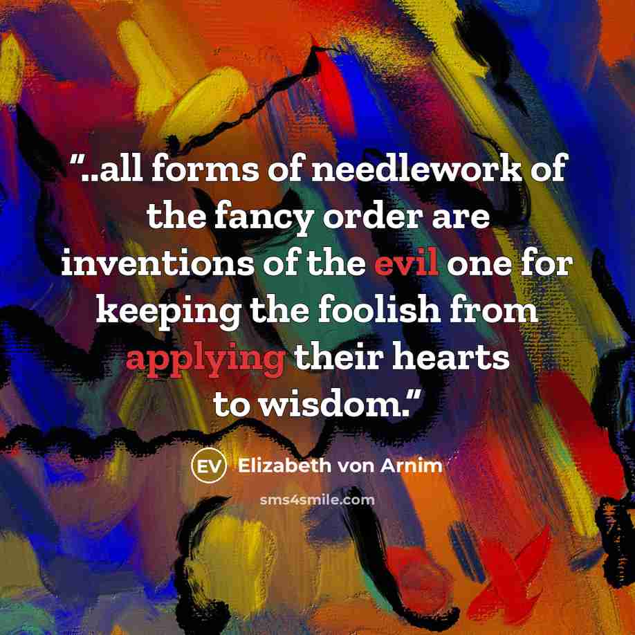 “..all forms of needlework of the fancy order are inventions of the evil one for keeping the foolish from applying their hearts to wisdom.” quote by Elizabeth von Arnim