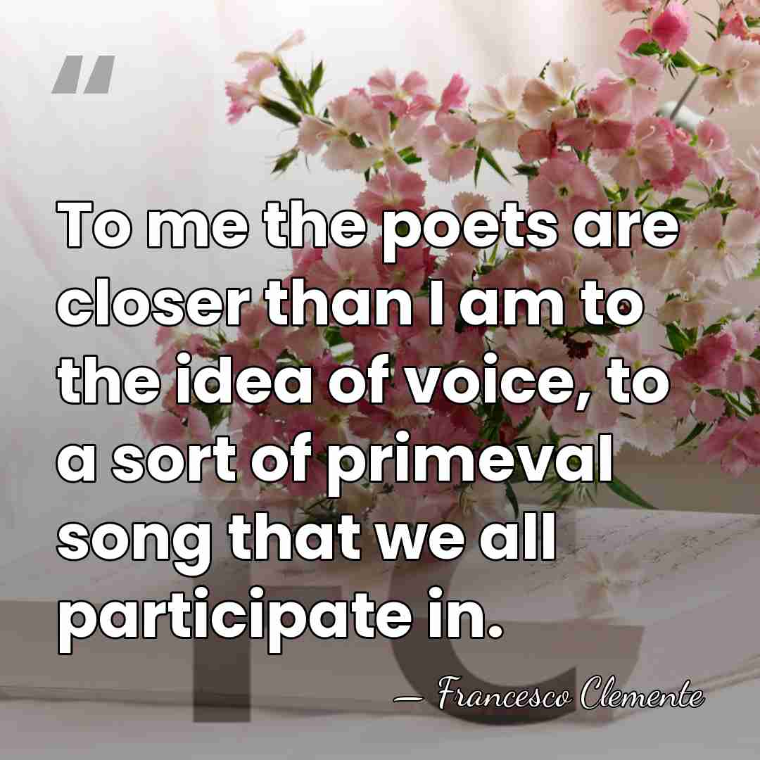 To me the poets are closer than I am to the idea&hellip; - Francesco Clemente