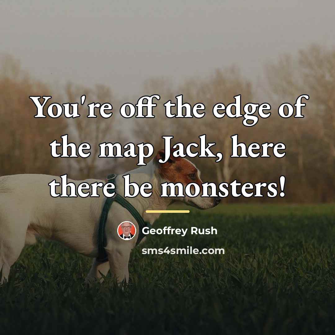 “You're off the edge of the map Jack, here there…” quote by Geoffrey Rush