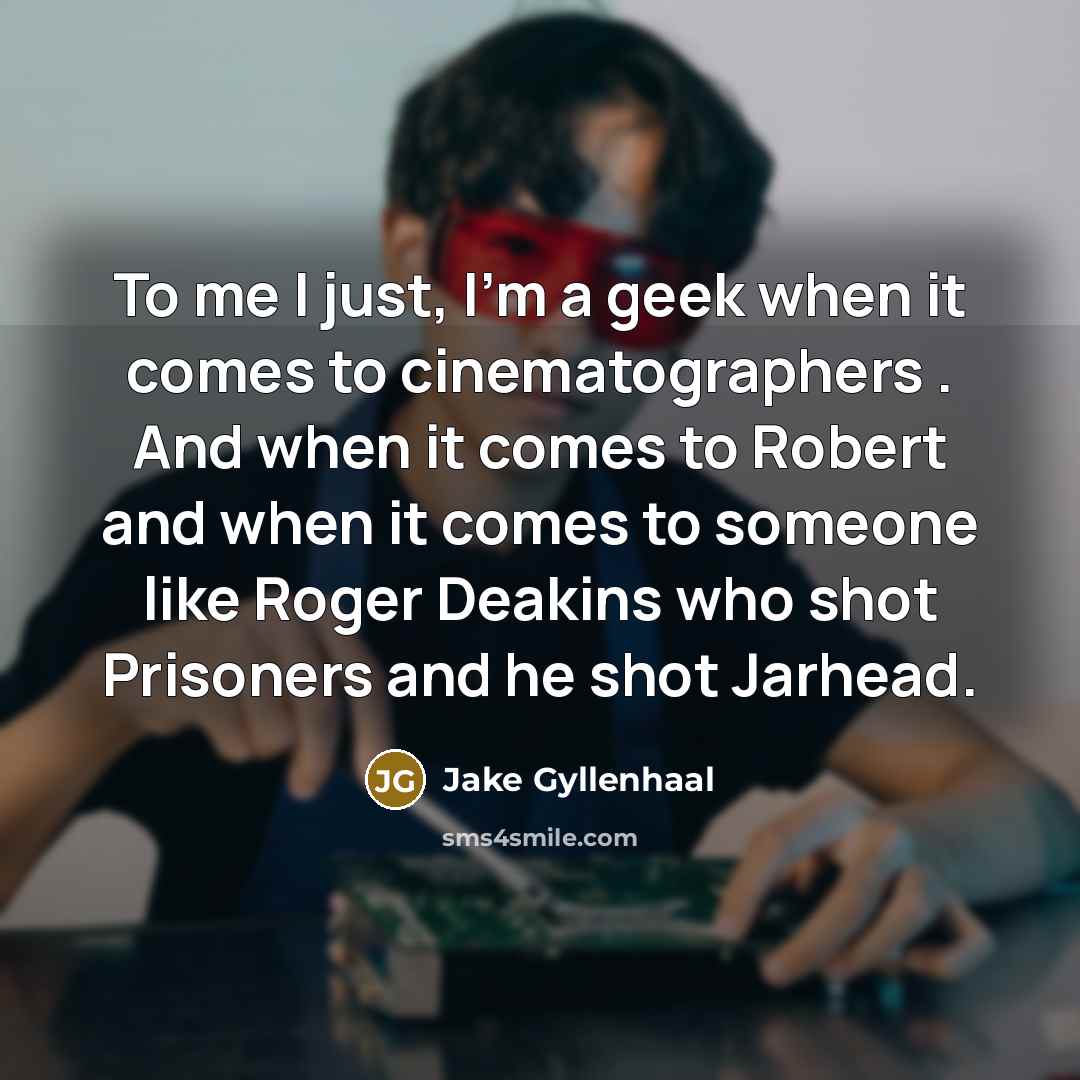“To me I just, I'm a geek when it comes…” quote by Jake Gyllenhaal