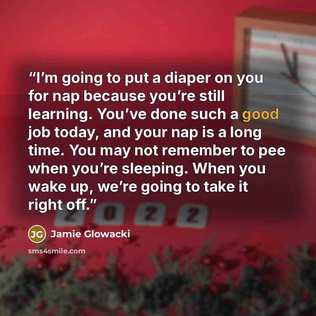 “I’m going to put a diaper on you for nap because you’re still learning. You’ve done such a good job today, and your nap is a long time. You may not remember to pee when you’re sleeping. When you wake up, we’re going to take it right off.” quote by Jamie Glowacki
