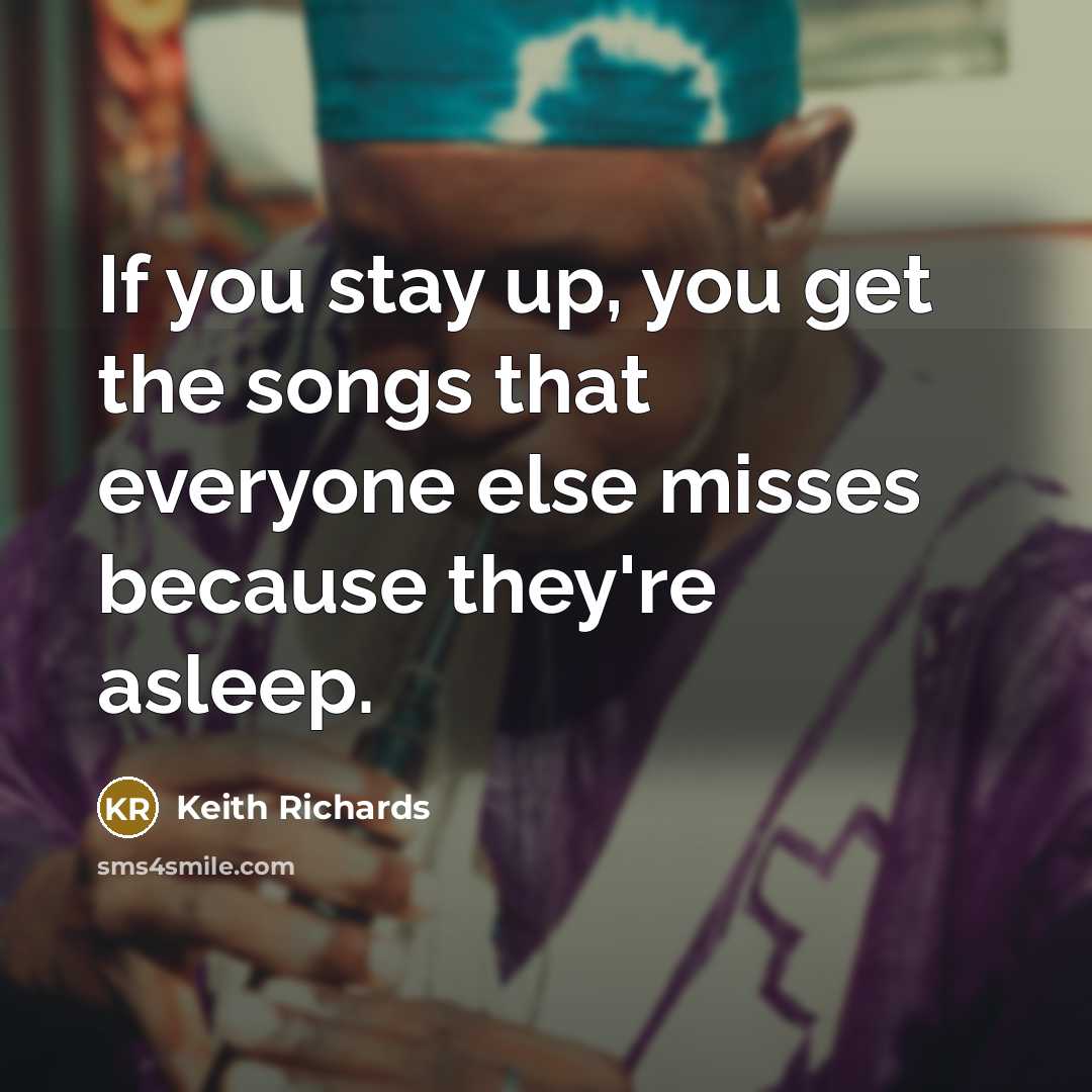 “If you stay up, you get the songs that everyone else misses because they're asleep.” quote by Keith Richards