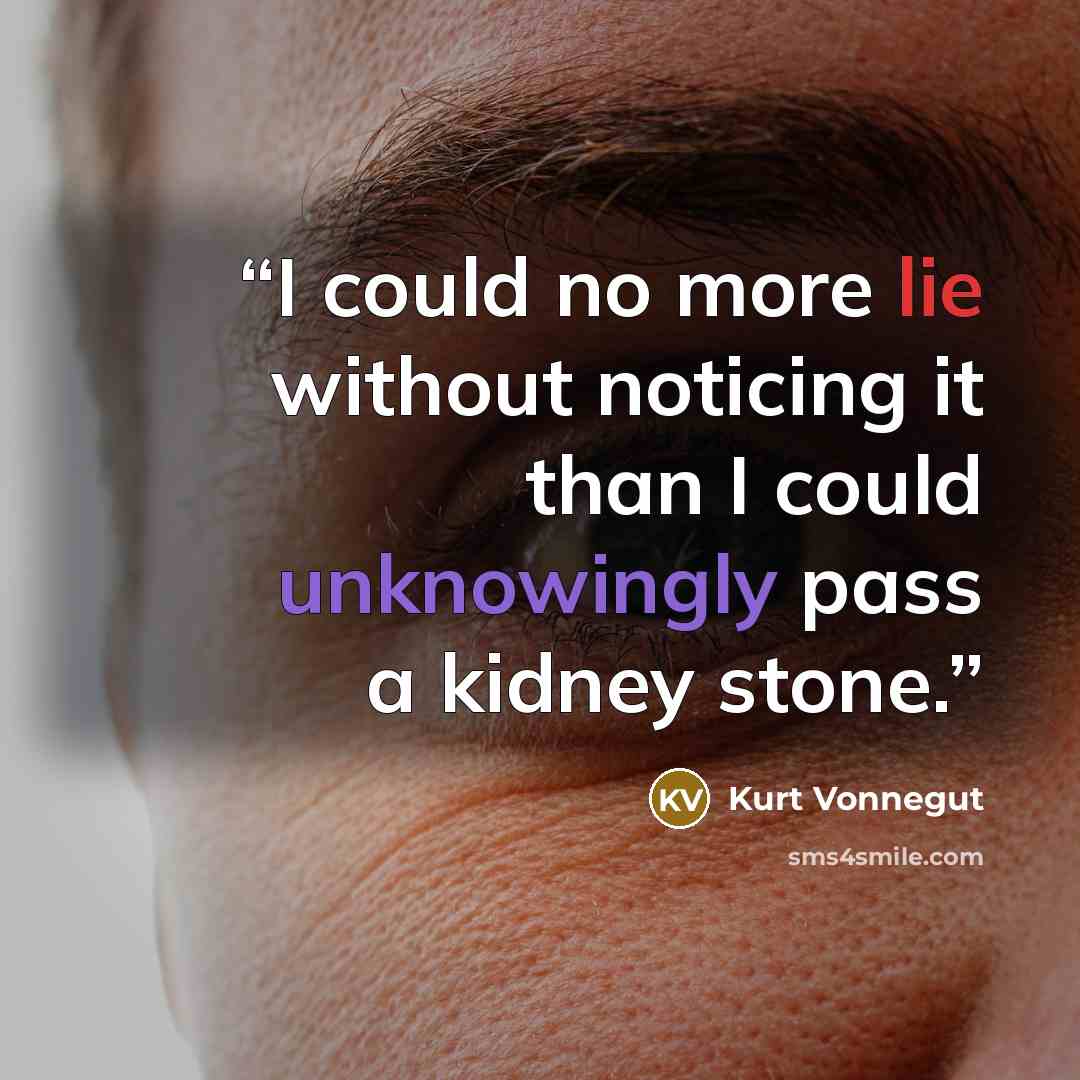“I could no more lie without noticing it than I could unknowingly pass a kidney stone.” quote by Kurt Vonnegut