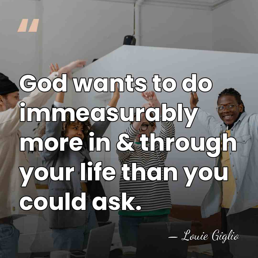 God wants to do immeasurably more in & through your life than&hellip; - Louie Giglio