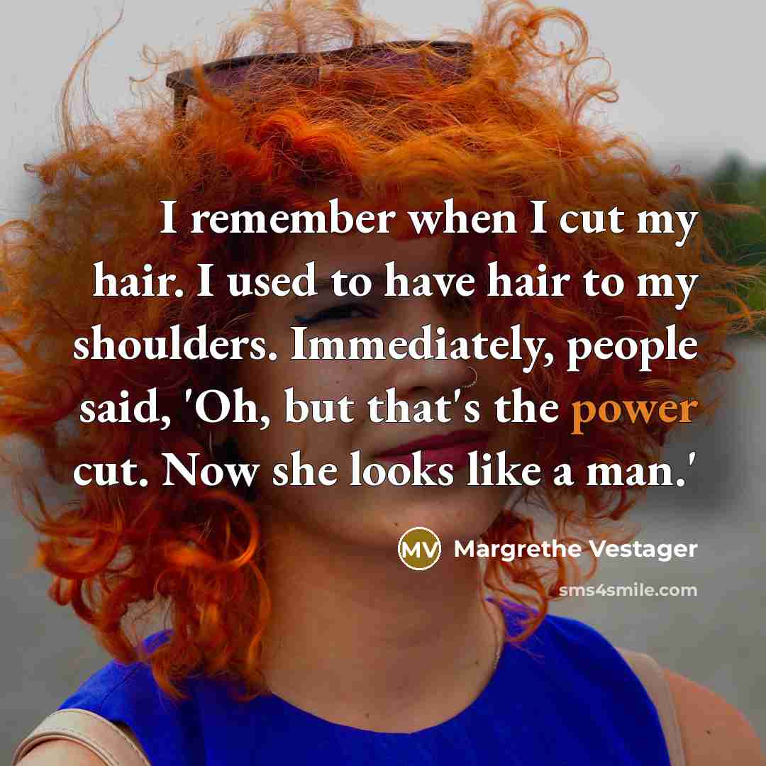 “I remember when I cut my hair. I used to have hair to my shoulders. Immediately, people said, 'Oh, but that's the power cut. Now she looks like a man.'” quote by Margrethe Vestager