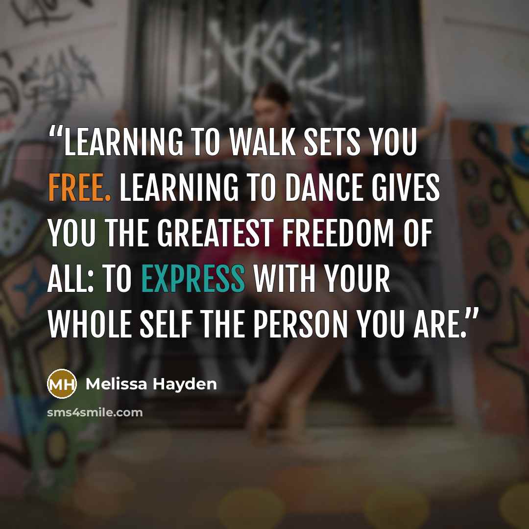 “Learning to walk sets you free. Learning to dance gives you the greatest freedom of all: to express with your whole self the person you are.” quote by Melissa Hayden