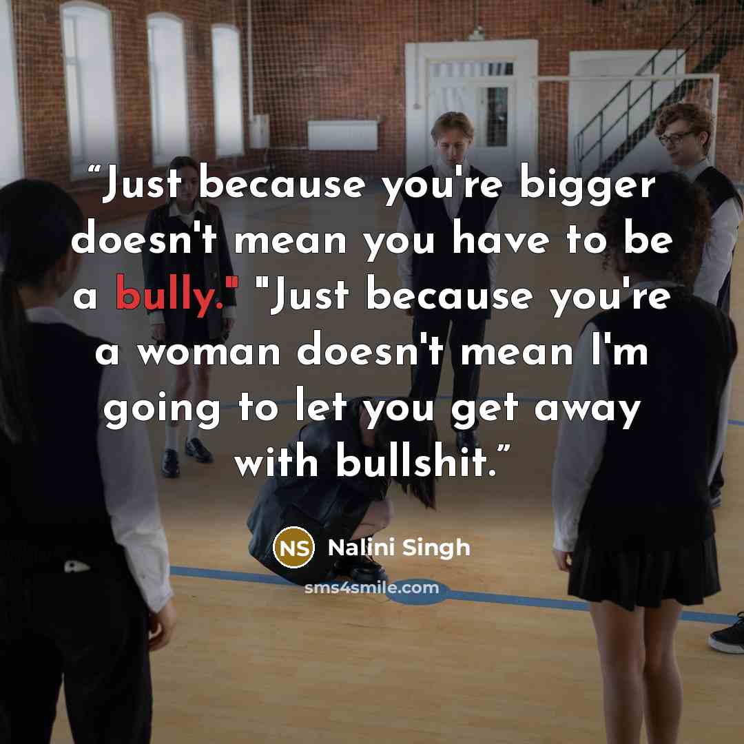 “Just because you're bigger doesn't mean you have to be a bully." "Just because you're a woman doesn't mean I'm going to let you get away with bullshit.” quote by Nalini Singh