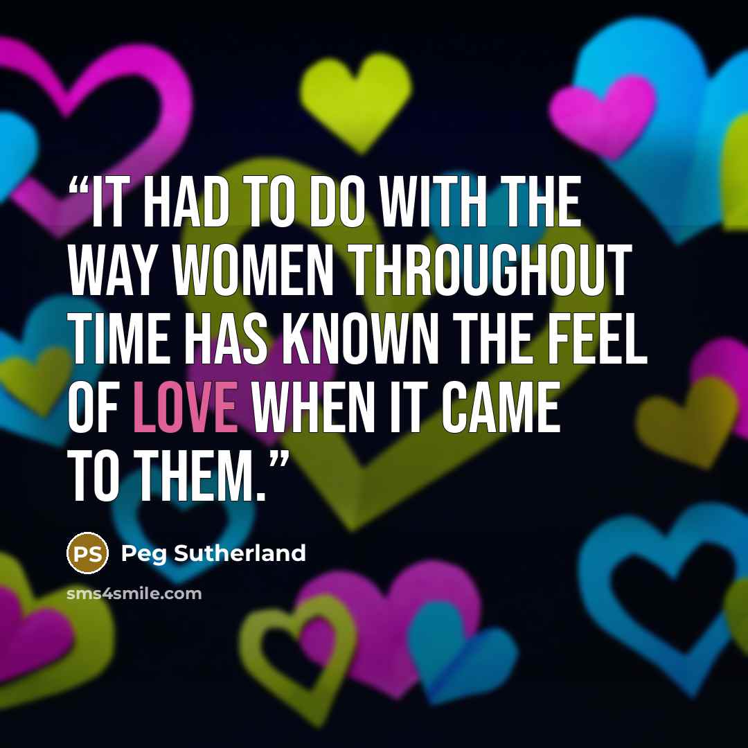 “It had to do with the way women throughout time has known the feel of love when it came to them.” quote by Peg Sutherland